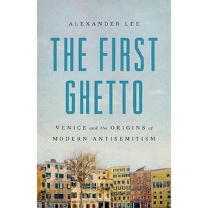 The First Ghetto: Venice and the Origins of Modern Antisemitism -- Alexander Lee